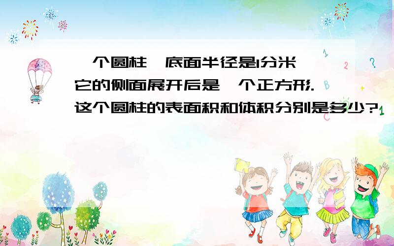 一个圆柱,底面半径是1分米,它的侧面展开后是一个正方形.这个圆柱的表面积和体积分别是多少?