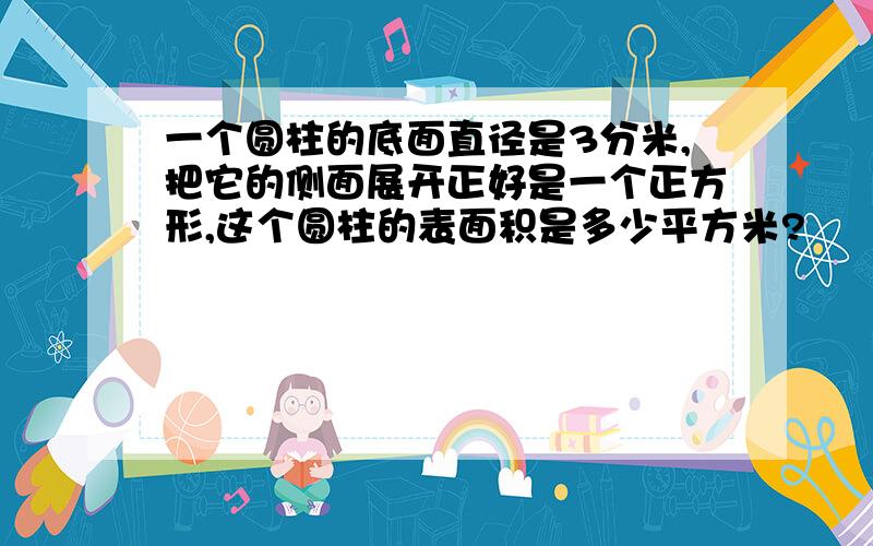 一个圆柱的底面直径是3分米,把它的侧面展开正好是一个正方形,这个圆柱的表面积是多少平方米?