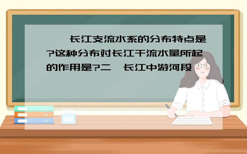 一、长江支流水系的分布特点是?这种分布对长江干流水量所起的作用是?二、长江中游河段,