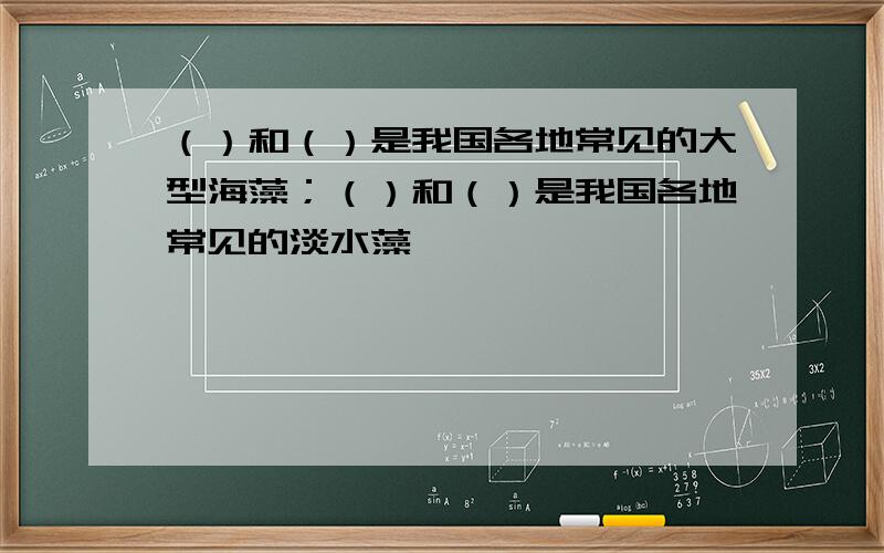 （）和（）是我国各地常见的大型海藻；（）和（）是我国各地常见的淡水藻