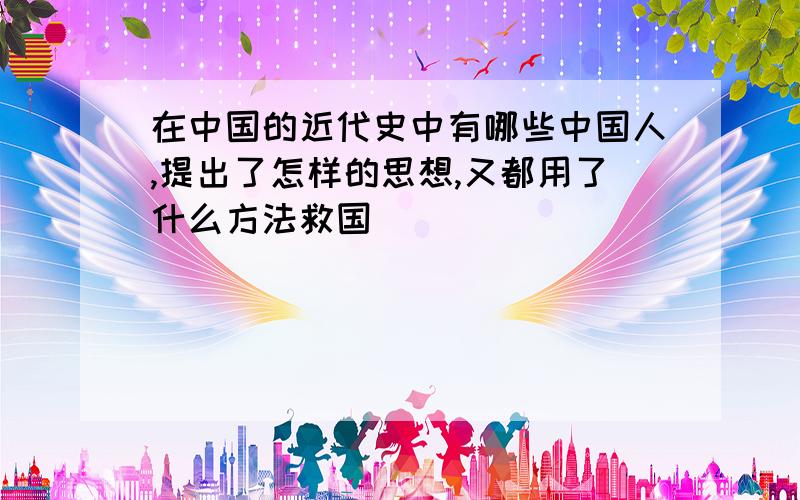 在中国的近代史中有哪些中国人,提出了怎样的思想,又都用了什么方法救国