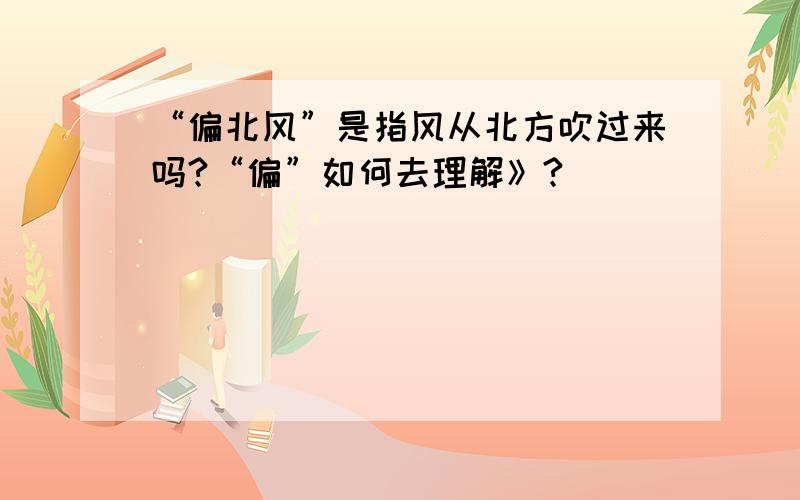 “偏北风”是指风从北方吹过来吗?“偏”如何去理解》?