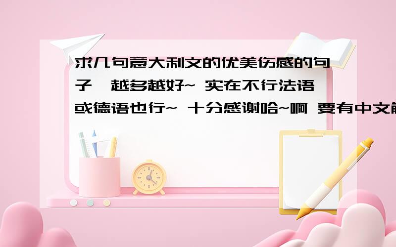 求几句意大利文的优美伤感的句子,越多越好~ 实在不行法语或德语也行~ 十分感谢哈~啊 要有中文解释~