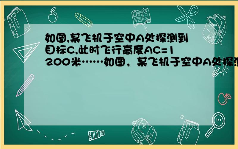 如图,某飞机于空中A处探测到目标C,此时飞行高度AC=1200米……如图，某飞机于空中A处探测到目标C，此时飞行高度AC=1200米，从飞机上看地面控制点B的俯视角α=20°，则飞机A到控制点B的距离约