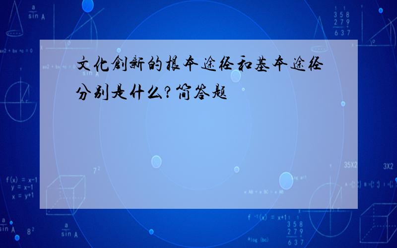 文化创新的根本途径和基本途径分别是什么?简答题