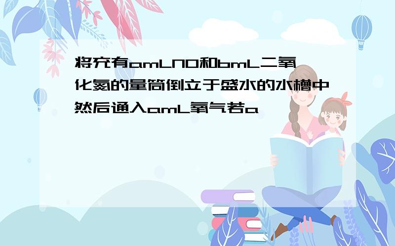 将充有amLNO和bmL二氧化氮的量筒倒立于盛水的水槽中然后通入amL氧气若a