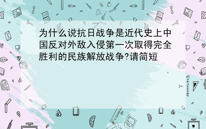 为什么说抗日战争是近代史上中国反对外敌入侵第一次取得完全胜利的民族解放战争?请简短