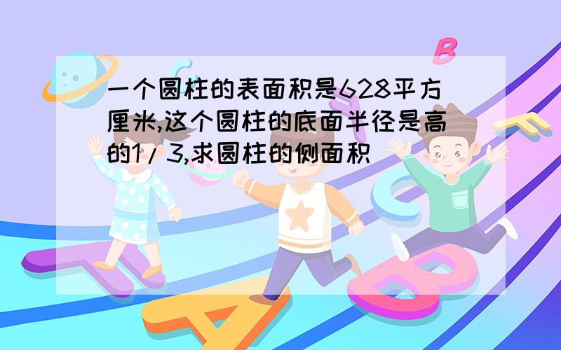 一个圆柱的表面积是628平方厘米,这个圆柱的底面半径是高的1/3,求圆柱的侧面积