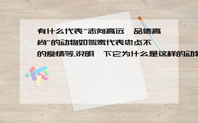 有什么代表“志向高远,品德高尚”的动物如鸳鸯代表忠贞不渝的爱情等.说明一下它为什么是这样的动物