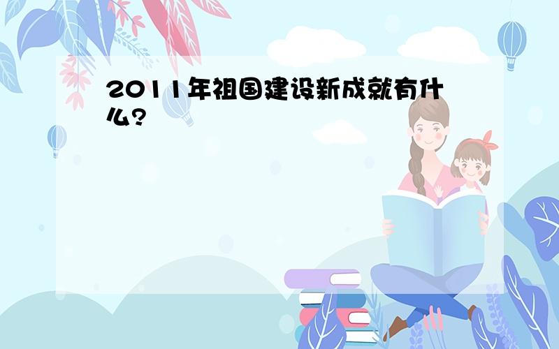 2011年祖国建设新成就有什么?