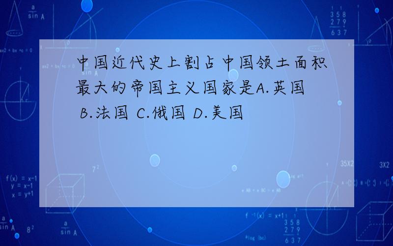 中国近代史上割占中国领土面积最大的帝国主义国家是A.英国 B.法国 C.俄国 D.美国