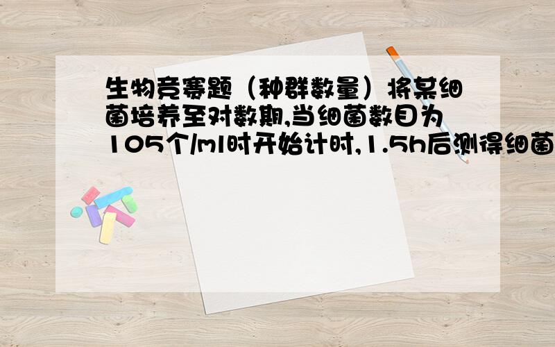 生物竞赛题（种群数量）将某细菌培养至对数期,当细菌数目为105个/ml时开始计时,1.5h后测得细菌数目为1.6*10^6个/ml.那么,从理论上推算,再过（  ）时间细菌数目将会达到6.4*10^6个/mla 30h   b 45h