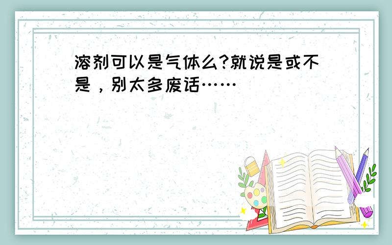 溶剂可以是气体么?就说是或不是，别太多废话……