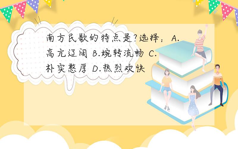 南方民歌的特点是?选择：A.高亢辽阔 B.婉转流畅 C.朴实憨厚 D.热烈欢快