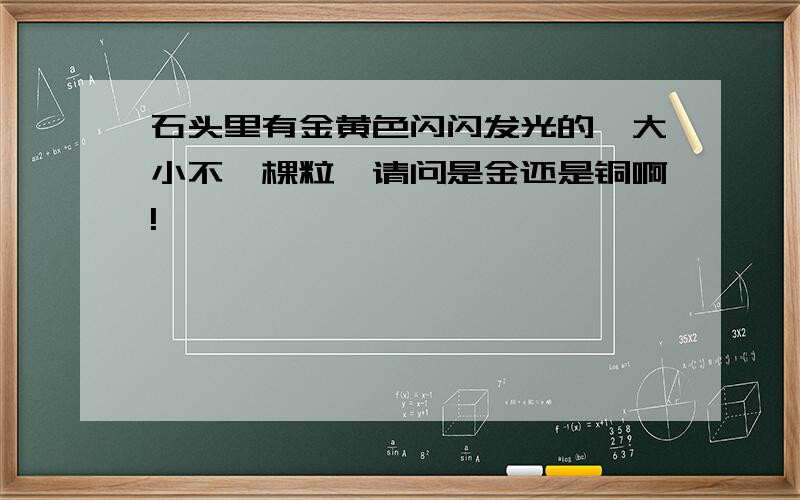 石头里有金黄色闪闪发光的,大小不一棵粒,请问是金还是铜啊!