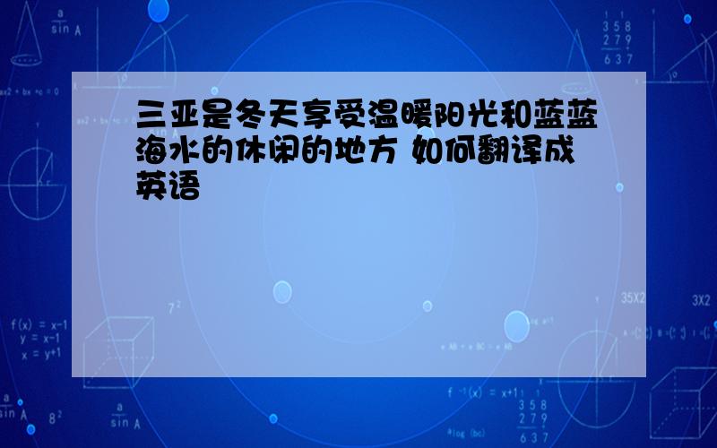 三亚是冬天享受温暖阳光和蓝蓝海水的休闲的地方 如何翻译成英语