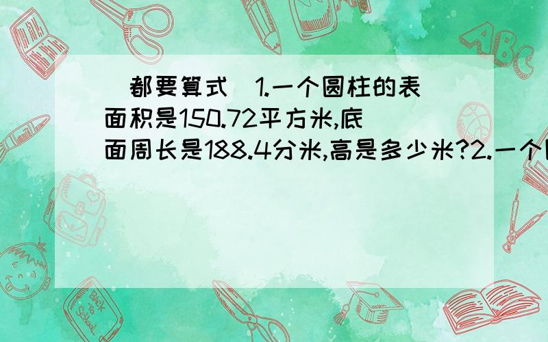 （都要算式）1.一个圆柱的表面积是150.72平方米,底面周长是188.4分米,高是多少米?2.一个圆柱形状的木棒,（都要算式）1.一个圆柱的表面积是150.72平方米,底面周长是188.4分米,高是多少米?2.一个