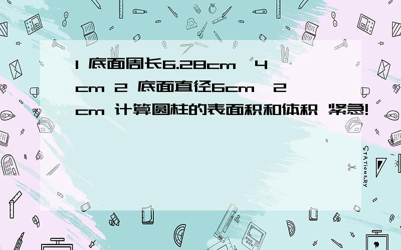 1 底面周长6.28cm,4cm 2 底面直径6cm,2cm 计算圆柱的表面积和体积 紧急!