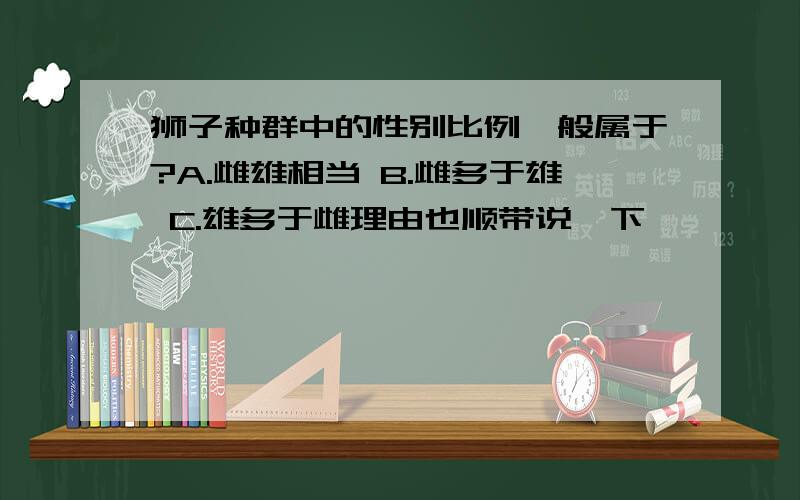 狮子种群中的性别比例一般属于?A.雌雄相当 B.雌多于雄 C.雄多于雌理由也顺带说一下,