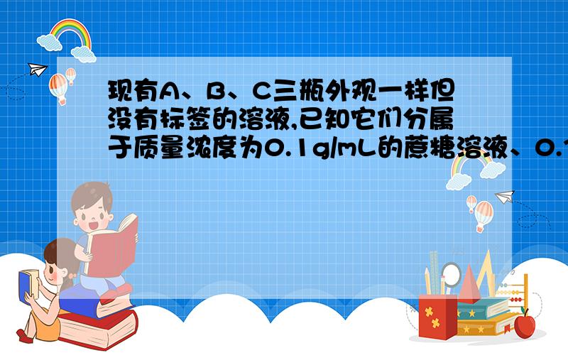 现有A、B、C三瓶外观一样但没有标签的溶液,已知它们分属于质量浓度为0.1g/mL的蔗糖溶液、0.3g/mL的蔗糖溶液和0.1g/mL的葡萄糖溶液.某同学利用下图装置设计了两组实验.（注：图中半透膜允