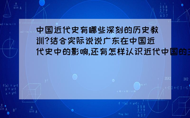 中国近代史有哪些深刻的历史教训?结合实际说说广东在中国近代史中的影响,还有怎样认识近代中国的主要矛盾,社会性质,两大任务及其关系.不要复制别的地方~~~~谢啦~!