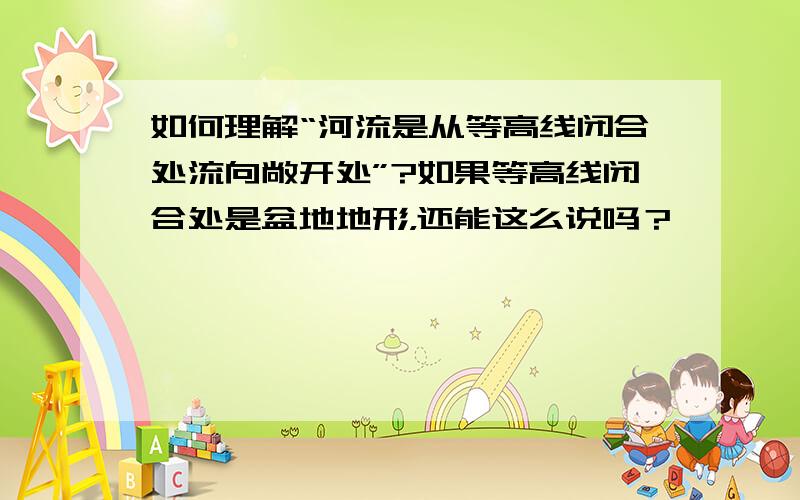 如何理解“河流是从等高线闭合处流向敞开处”?如果等高线闭合处是盆地地形，还能这么说吗？