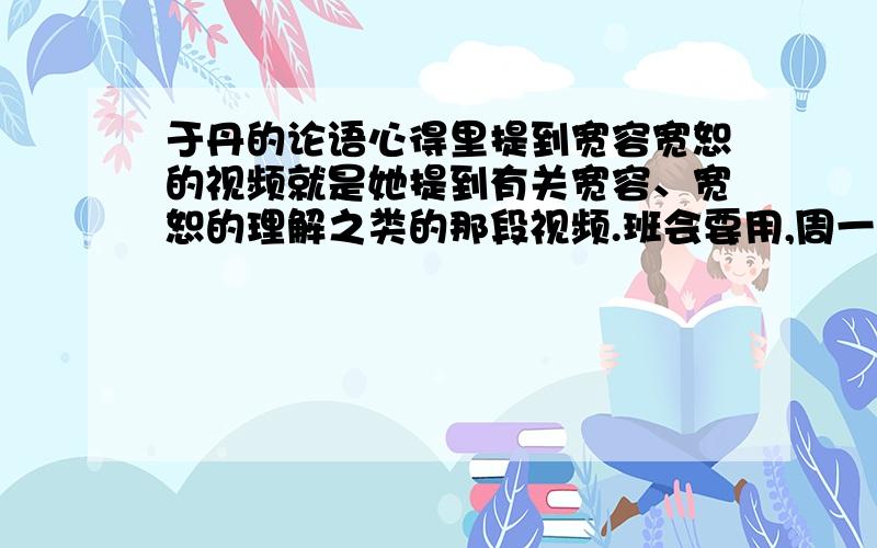 于丹的论语心得里提到宽容宽恕的视频就是她提到有关宽容、宽恕的理解之类的那段视频.班会要用,周一要开,就今天和明天两天时间够我整理用.跪求这段视频的地址,如果视频很长,麻烦告诉