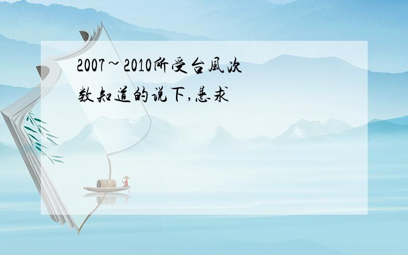 2007~2010所受台风次数知道的说下,恳求