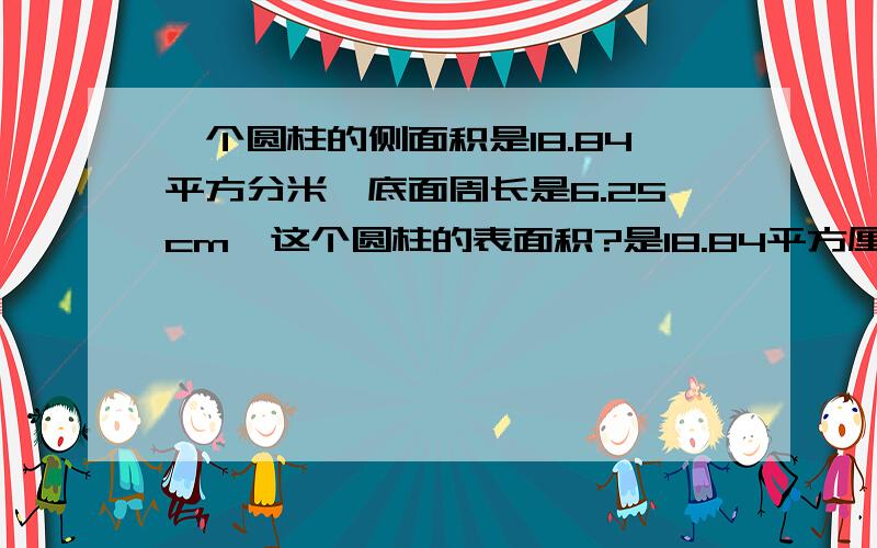 一个圆柱的侧面积是18.84平方分米,底面周长是6.25cm,这个圆柱的表面积?是18.84平方厘米，打错了！