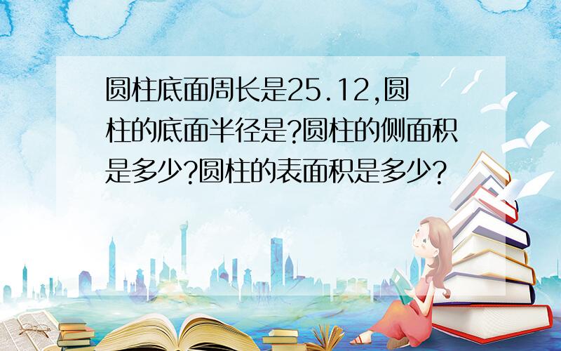 圆柱底面周长是25.12,圆柱的底面半径是?圆柱的侧面积是多少?圆柱的表面积是多少?