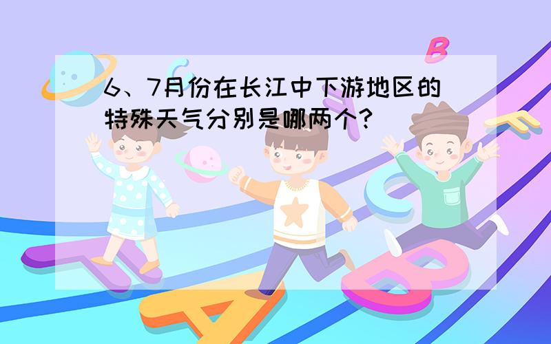 6、7月份在长江中下游地区的特殊天气分别是哪两个?