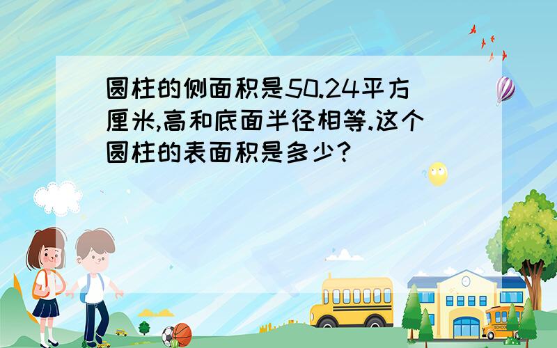 圆柱的侧面积是50.24平方厘米,高和底面半径相等.这个圆柱的表面积是多少?