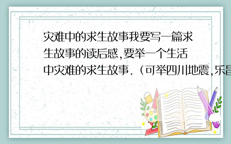 灾难中的求生故事我要写一篇求生故事的读后感,要举一个生活中灾难的求生故事.（可举四川地震,乐昌水灾等灾难的故事）,也可以讲在灾难中用智慧死里逃生的故事.