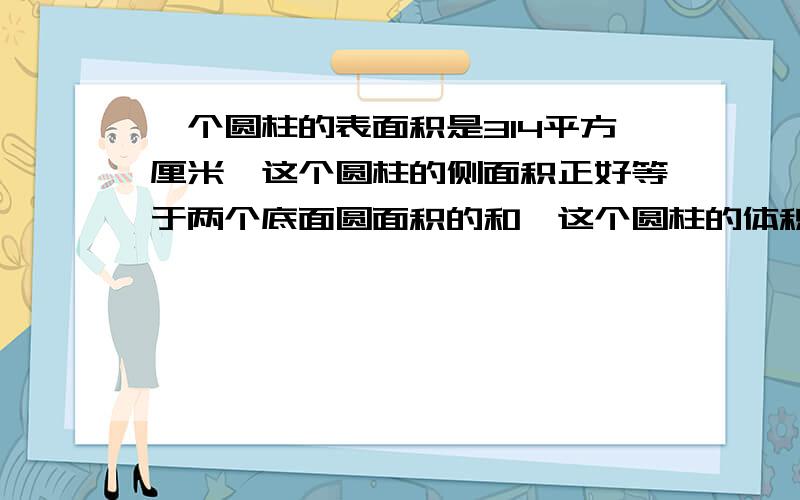 一个圆柱的表面积是314平方厘米,这个圆柱的侧面积正好等于两个底面圆面积的和,这个圆柱的体积是多少?