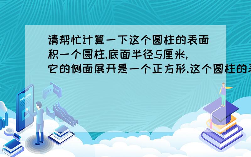 请帮忙计算一下这个圆柱的表面积一个圆柱,底面半径5厘米,它的侧面展开是一个正方形.这个圆柱的表面积是多少?