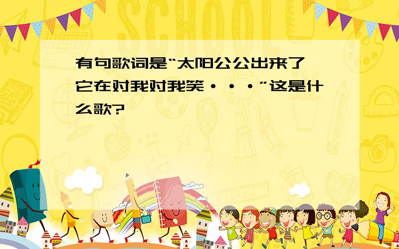 有句歌词是“太阳公公出来了,它在对我对我笑···”这是什么歌?