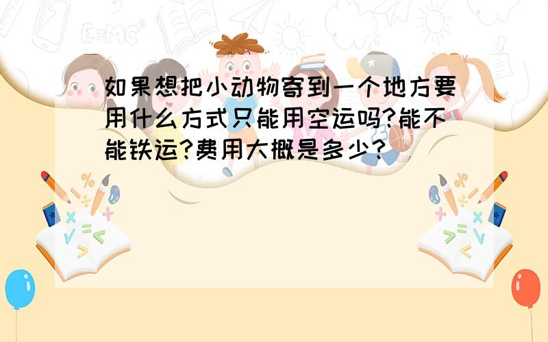 如果想把小动物寄到一个地方要用什么方式只能用空运吗?能不能铁运?费用大概是多少?