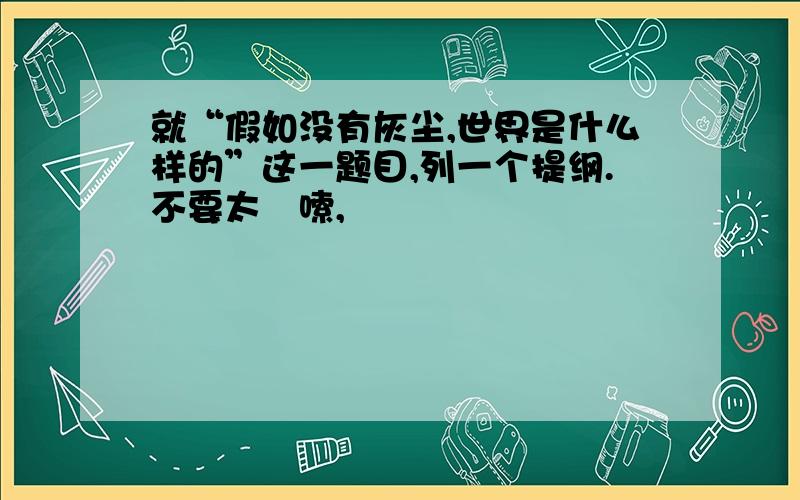 就“假如没有灰尘,世界是什么样的”这一题目,列一个提纲.不要太啰嗦,