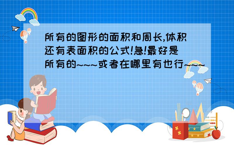 所有的图形的面积和周长,体积还有表面积的公式!急!最好是所有的~~~或者在哪里有也行~~~