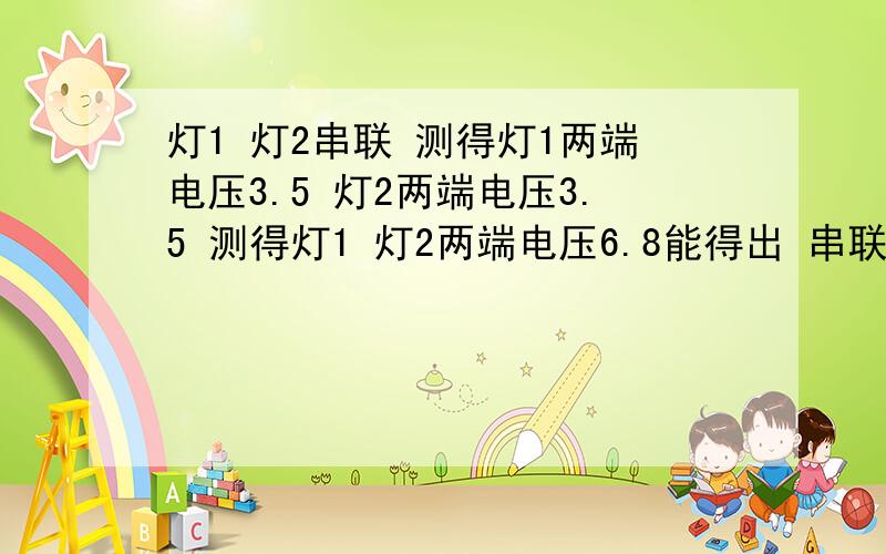 灯1 灯2串联 测得灯1两端电压3.5 灯2两端电压3.5 测得灯1 灯2两端电压6.8能得出 串联电路总电压等于各用电器两端电压和