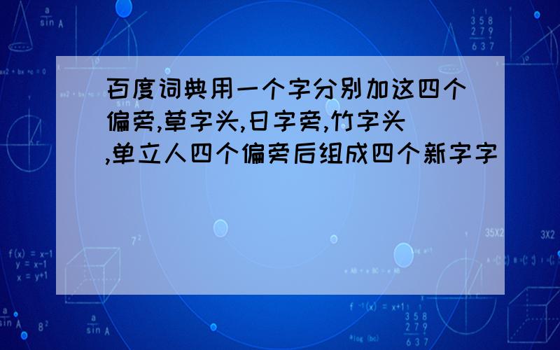 百度词典用一个字分别加这四个偏旁,草字头,日字旁,竹字头,单立人四个偏旁后组成四个新字字