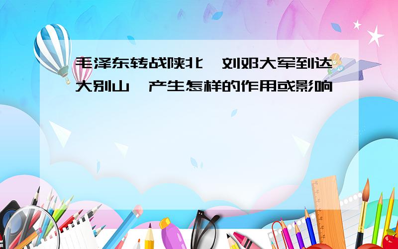 毛泽东转战陕北,刘邓大军到达大别山,产生怎样的作用或影响