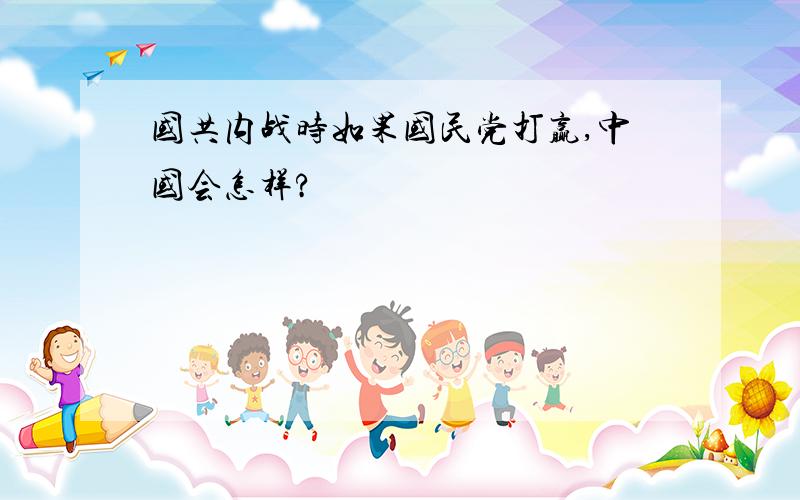 国共内战时如果国民党打赢,中国会怎样?