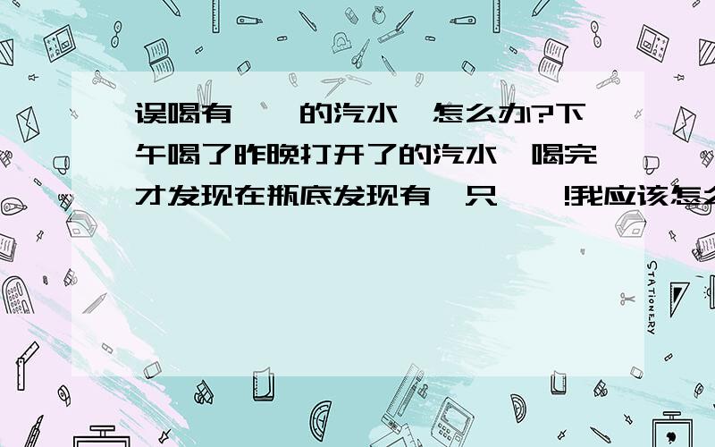 误喝有蟑螂的汽水,怎么办?下午喝了昨晚打开了的汽水,喝完才发现在瓶底发现有一只蟑螂!我应该怎么办呢?可以吃些什么东西来杀一下细菌?