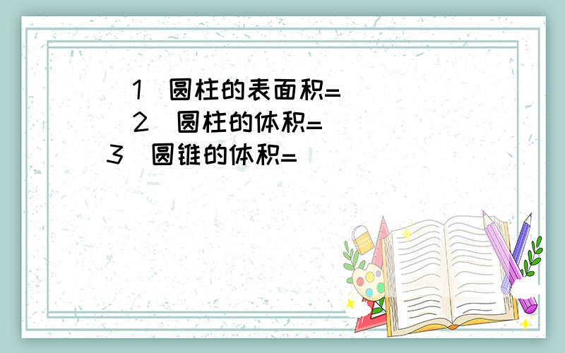 （1）圆柱的表面积=（ ） （2）圆柱的体积=（ ） （3）圆锥的体积=（ ）