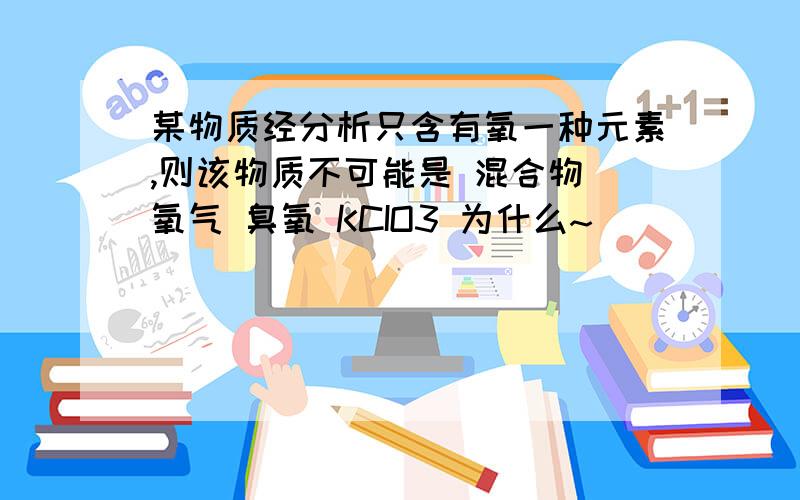 某物质经分析只含有氧一种元素,则该物质不可能是 混合物 氧气 臭氧 KCIO3 为什么~