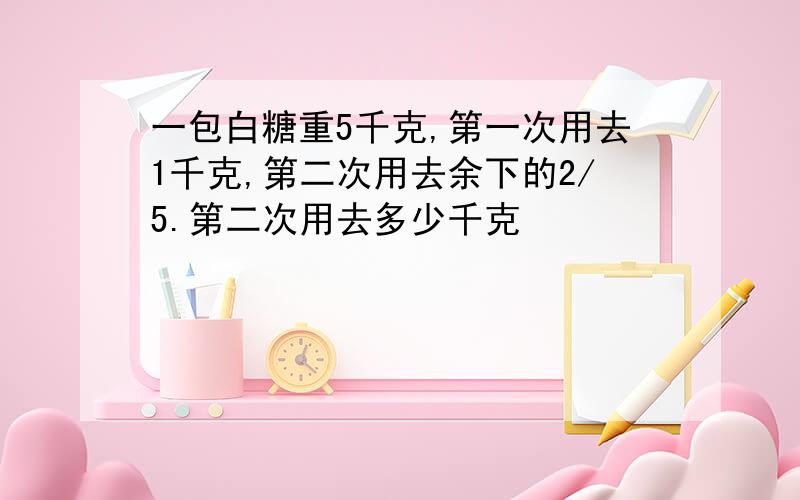 一包白糖重5千克,第一次用去1千克,第二次用去余下的2/5.第二次用去多少千克