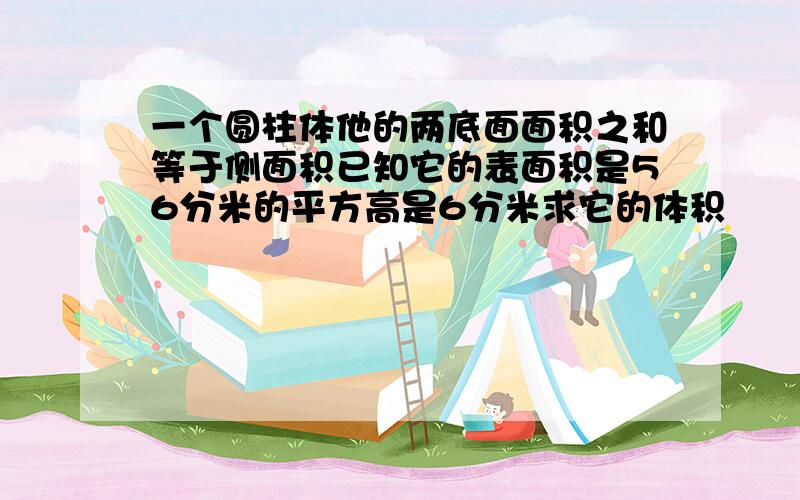 一个圆柱体他的两底面面积之和等于侧面积已知它的表面积是56分米的平方高是6分米求它的体积