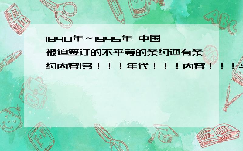 1840年～1945年 中国被迫签订的不平等的条约还有条约内容!多！！！年代！！！内容！！！马上要！！！！！！