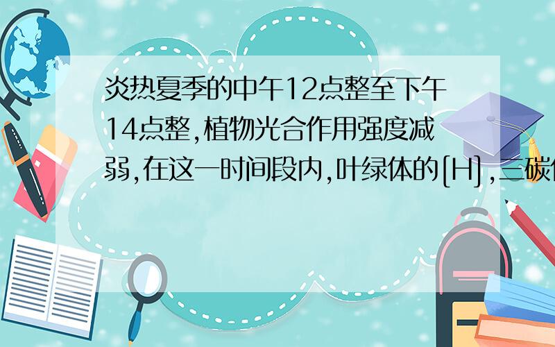 炎热夏季的中午12点整至下午14点整,植物光合作用强度减弱,在这一时间段内,叶绿体的[H],三碳化合物、五碳化合物的含量变化是 A.降低、升高、降低B.降低、降低、升高C.升高、降低、升高D.